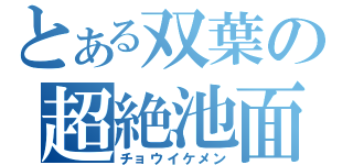 とある双葉の超絶池面（チョウイケメン）