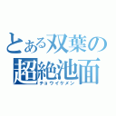 とある双葉の超絶池面（チョウイケメン）