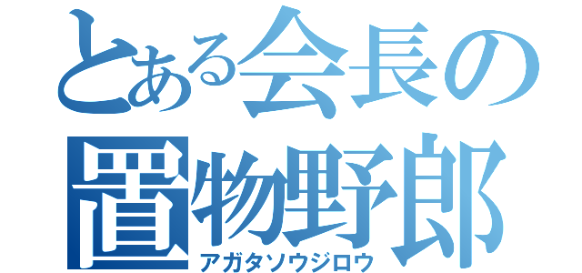 とある会長の置物野郎（アガタソウジロウ）