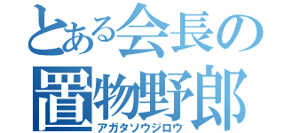 とある会長の置物野郎（アガタソウジロウ）