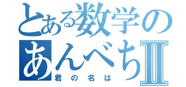 とある数学のあんべちゃんⅡ（君の名は）