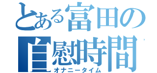 とある富田の自慰時間（オナニータイム）