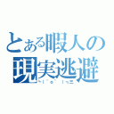 とある暇人の現実逃避（┗（＾ｏ＾ ）┓三）