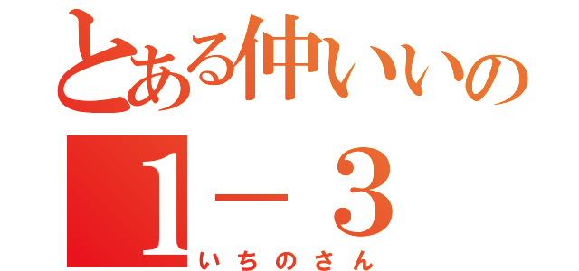 とある仲いいの１－３（いちのさん）