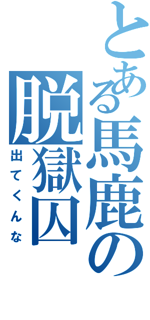 とある馬鹿の脱獄囚（出てくんな）