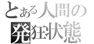 とある人間の発狂状態（　　　　）