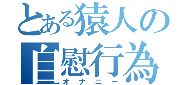 とある猿人の自慰行為（オナニー）