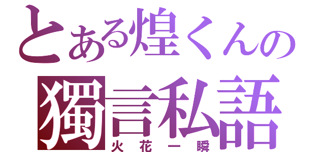 とある煌くんの獨言私語（火花一瞬）