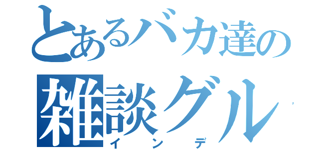 とあるバカ達の雑談グル（インデ）