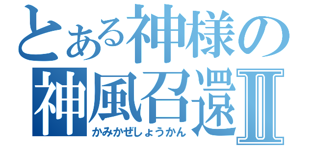 とある神様の神風召還Ⅱ（かみかぜしょうかん）