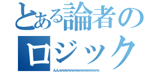 とある論者のロジック（んんｗｗｗｗｗｗｗｗｗｗｗｗｗ）