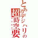 とあるデジハリの超時空要塞（マクロス）