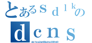 とあるｓｄｌｋｎｃｓｌｄｎｃｌｋｓのｄｃｎｓｋ？ｄｃｊｌｓｃ（ｄｏｉｈｃｅ２ｑｎ６８ｅｄｎｐ２９８ｍｄ９）