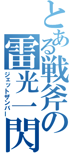 とある戦斧の雷光一閃（ジェットザンバー）