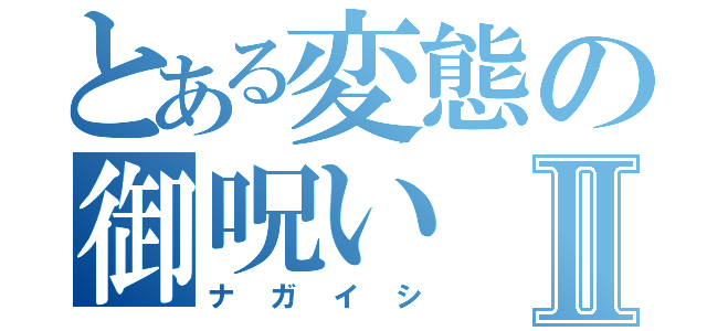 とある変態の御呪いⅡ（ナガイシ）