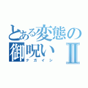 とある変態の御呪いⅡ（ナガイシ）