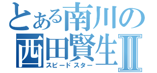 とある南川の西田賢生Ⅱ（スピードスター）