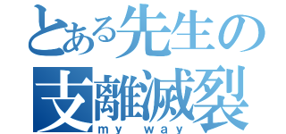 とある先生の支離滅裂（ｍｙ　ｗａｙ）