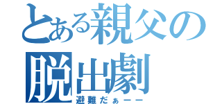 とある親父の脱出劇（避難だぁーー）