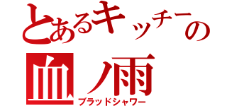 とあるキッチーの血ノ雨（ブラッドシャワー）