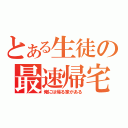 とある生徒の最速帰宅（俺には帰る家がある）