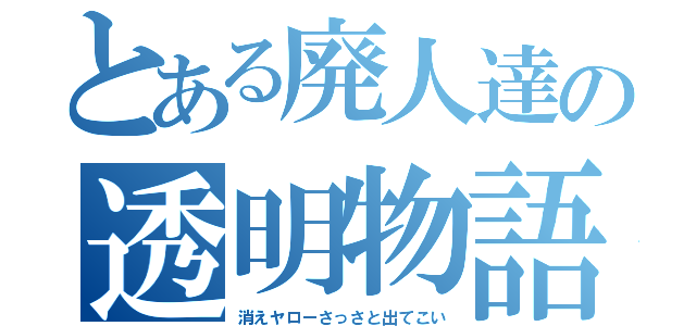 とある廃人達の透明物語（消えヤローさっさと出てこい）