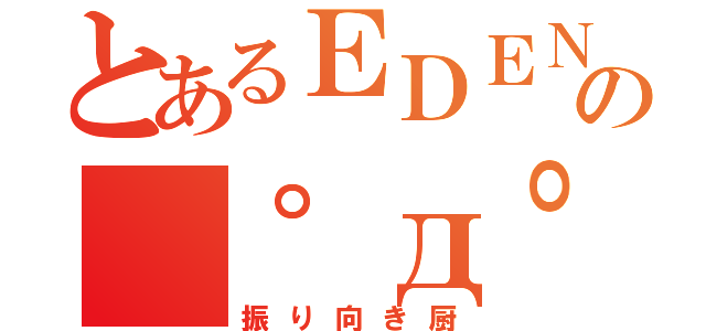 とあるＥＤＥＮの（゜д゜）彡（振り向き厨）