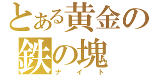 とある黄金の鉄の塊（ナイト）