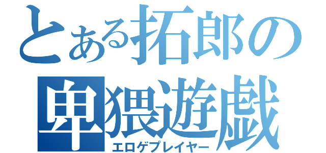 とある拓郎の卑猥遊戯（エロゲプレイヤー）