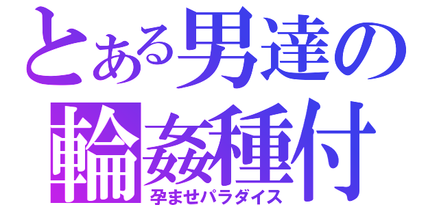 とある男達の輪姦種付（孕ませパラダイス）