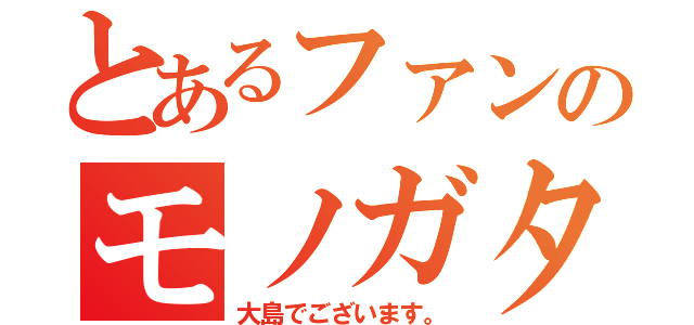 とあるファンのモノガタリ（大島でございます。）