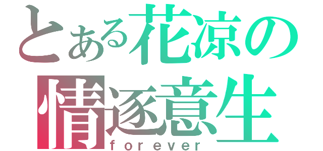 とある花凉の情逐意生（ｆｏｒｅｖｅｒ）