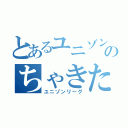 とあるユニゾンのちゃきたん（ユニゾンリーグ）