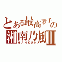 とある最高歌手の湘南乃風Ⅱ（ＨＡＮＫＵＮ）