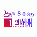 とある８０８の１２時開店（明日は新装）