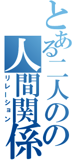 とある二人のの人間関係（リレーション）