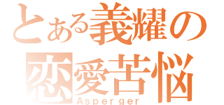 とある義耀の恋愛苦悩（Ａｓｐｅｒｇｅｒ）