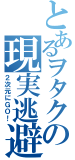 とあるヲタクの現実逃避（２次元にＧＯ！）