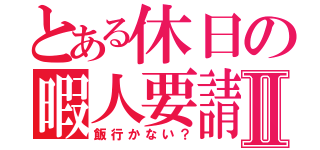 とある休日の暇人要請Ⅱ（飯行かない？）