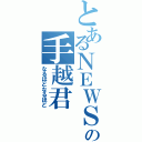 とあるＮＥＷＳの手越君（なるほどなるほど）