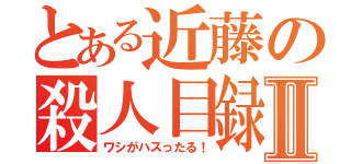 とある近藤の殺人目録Ⅱ（ワシがハスったる！）