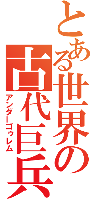 とある世界の古代巨兵（アンダーゴゥレム）