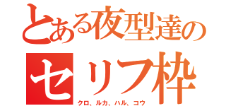 とある夜型達のセリフ枠（クロ、ルカ、ハル、コウ）