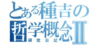 とある種吉の哲学概念Ⅱ（研究日記）