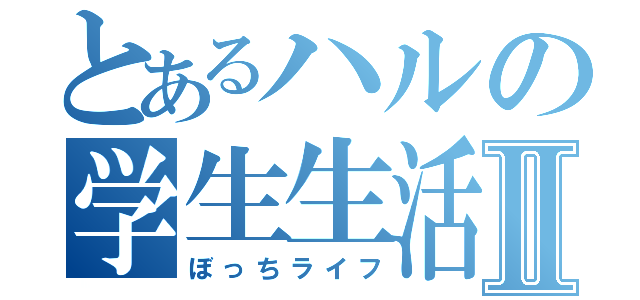 とあるハルの学生生活Ⅱ（ぼっちライフ）