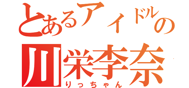 とあるアイドルの川栄李奈（りっちゃん）