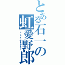 とある石一の虹愛野郎（Ｌ\'Ａｒｃずきやろう）