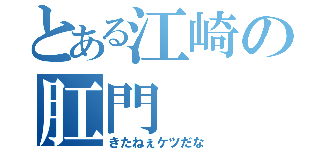 とある江崎の肛門（きたねぇケツだな）