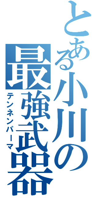 とある小川の最強武器（テンネンパーマ）