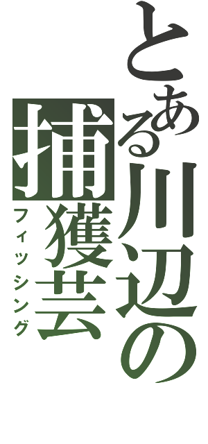 とある川辺の捕獲芸（フィッシング）